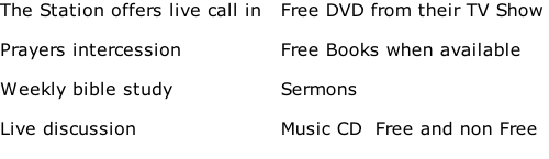 The Station offers live call in   Prayers intercession   Weekly bible study  Live discussion  Free DVD from their TV Show   Free Books when available   Sermons   Music CD  Free and non Free